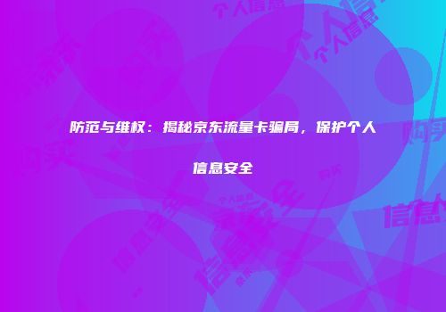 防范与维权：揭秘京东流量卡骗局，保护个人信息安全