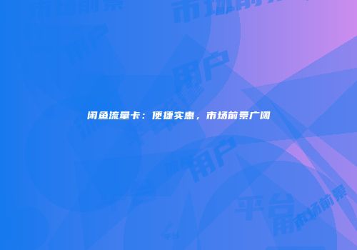 闲鱼流量卡：便捷实惠，市场前景广阔
