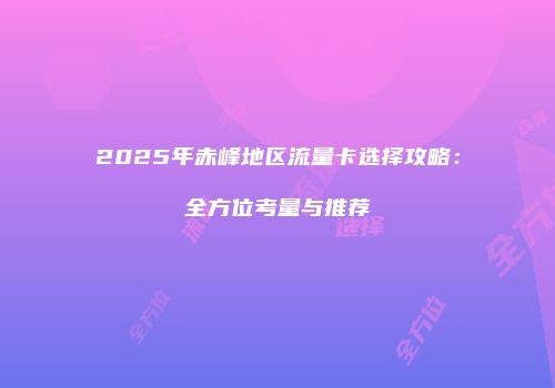 2025年赤峰地区流量卡选择攻略：全方位考量与推荐