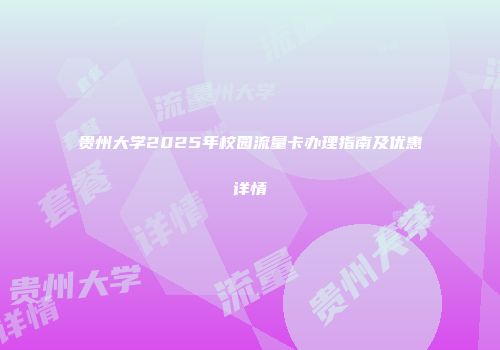 贵州大学2025年校园流量卡办理指南及优惠详情