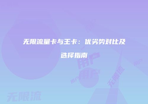 无限流量卡与王卡：优劣势对比及选择指南