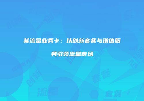 某流量业务卡：以创新套餐与增值服务引领流量市场