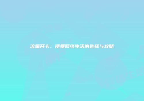流量开卡：便捷网络生活的选择与攻略