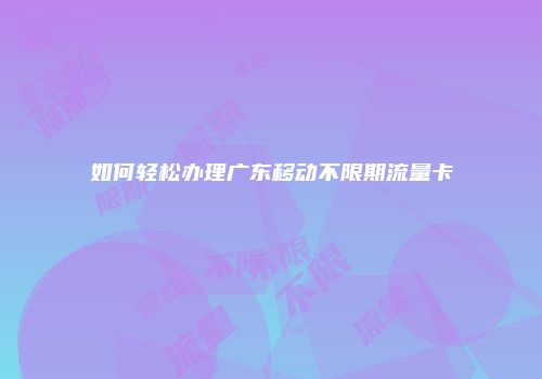 如何轻松办理广东移动不限期流量卡