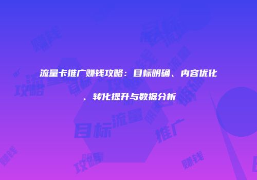 流量卡推广赚钱攻略：目标明确、内容优化、转化提升与数据分析
