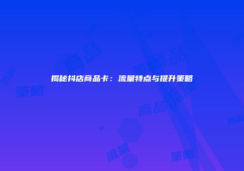揭秘抖店商品卡：流量特点与提升策略