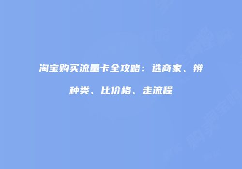 淘宝购买流量卡全攻略：选商家、辨种类、比价格、走流程