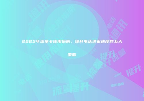 2025年流量卡使用指南:提升电话通讯速度的五大策略