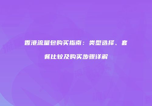 香港流量包购买指南：类型选择、套餐比较及购买步骤详解