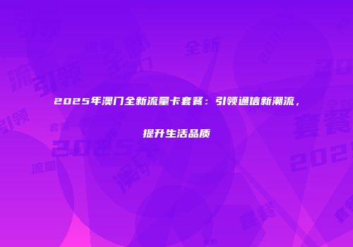 2025年澳门全新流量卡套餐：引领通信新潮流，提升生活品质