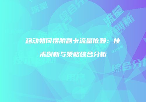 移动如何摆脱副卡流量依赖：技术创新与策略综合分析