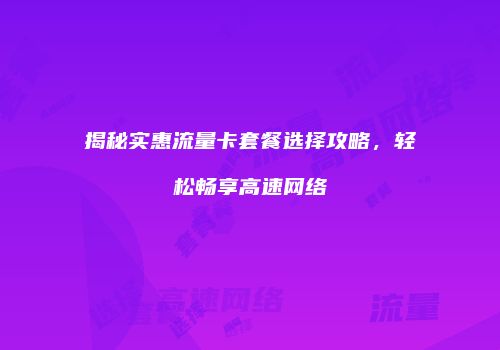 揭秘实惠流量卡套餐选择攻略,轻松畅享高速网络
