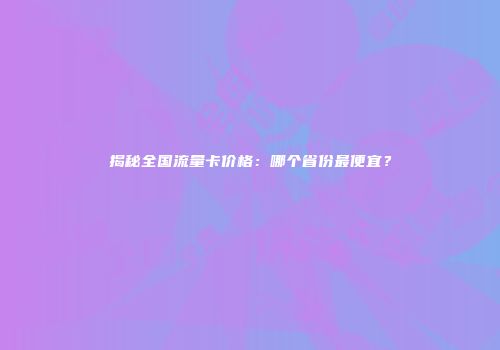 揭秘全国流量卡价格：哪个省份最便宜？
