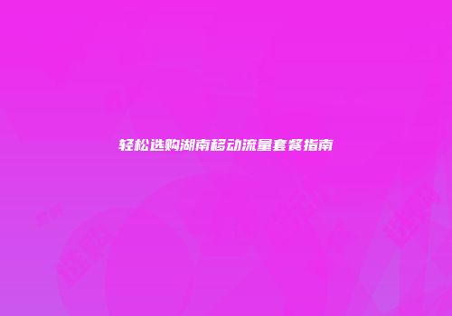 轻松选购湖南移动流量套餐指南