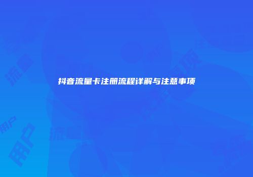 抖音流量卡注册流程详解与注意事项