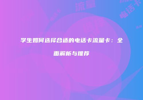 学生如何选择合适的电话卡流量卡：全面解析与推荐
