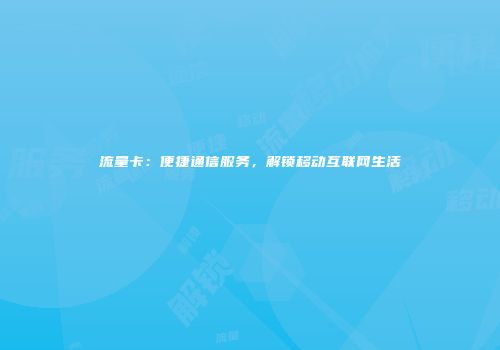 流量卡：便捷通信服务，解锁移动互联网生活
