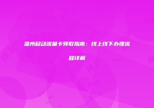 温州移动流量卡领取指南：线上线下办理流程详解