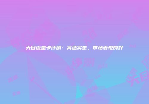 天目流量卡评测：高速实惠，市场表现良好