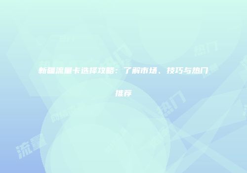 新疆流量卡选择攻略:了解市场、技巧与热门推荐