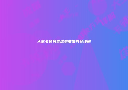大王卡免抖音流量解决方案详解
