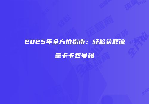 2025年全方位指南：轻松获取流量卡卡包号码
