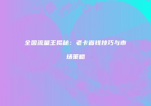 全国流量王揭秘：老卡省钱技巧与市场策略