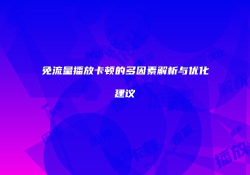 免流量播放卡顿的多因素解析与优化建议