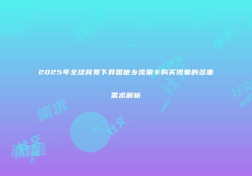 2025年全球背景下异国他乡流量卡购买现象的多重需求解析
