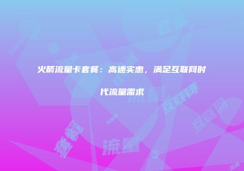 火箭流量卡套餐：高速实惠，满足互联网时代流量需求