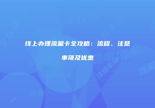 线上办理流量卡全攻略:流程、注意事项及优惠