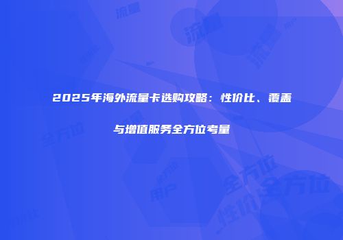 2025年海外流量卡选购攻略：性价比、覆盖与增值服务全方位考量