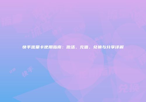 快手流量卡使用指南：激活、充值、兑换与分享详解