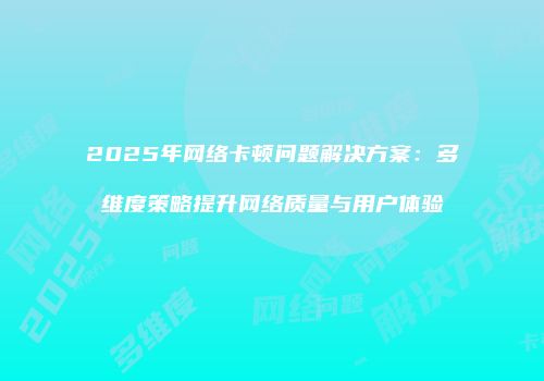 2025年网络卡顿问题解决方案：多维度策略提升网络质量与用户体验