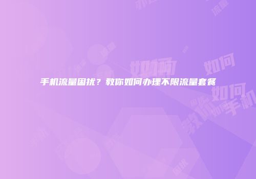 手机流量困扰？教你如何办理不限流量套餐