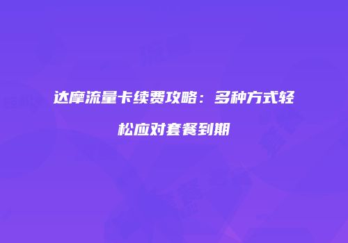 达摩流量卡续费攻略：多种方式轻松应对套餐到期