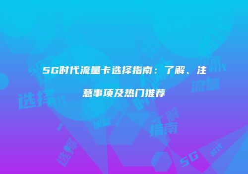 5G时代流量卡选择指南：了解、注意事项及热门推荐