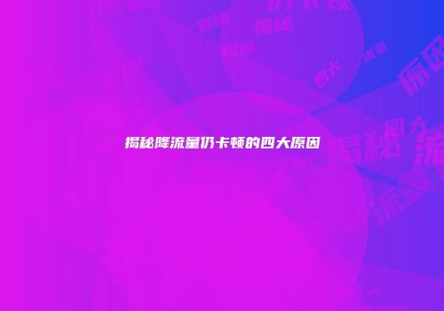 揭秘降流量仍卡顿的四大原因