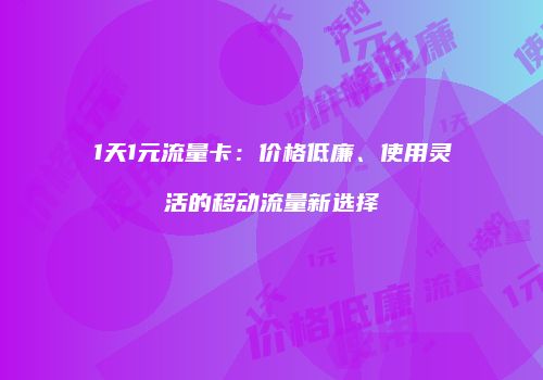 1天1元流量卡：价格低廉、使用灵活的移动流量新选择