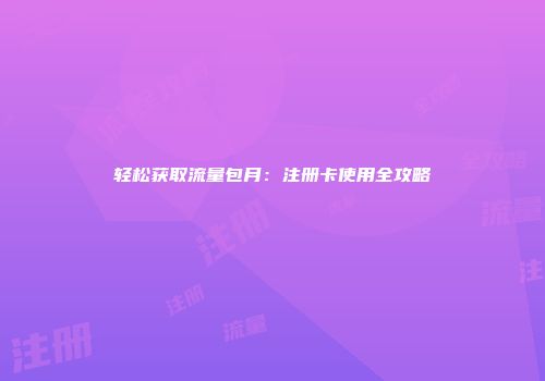 轻松获取流量包月：注册卡使用全攻略