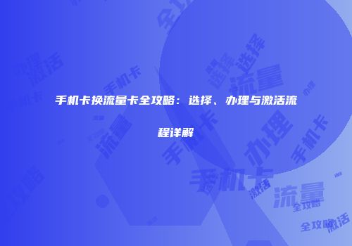 手机卡换流量卡全攻略：选择、办理与激活流程详解