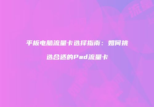 平板电脑流量卡选择指南：如何挑选合适的Pad流量卡