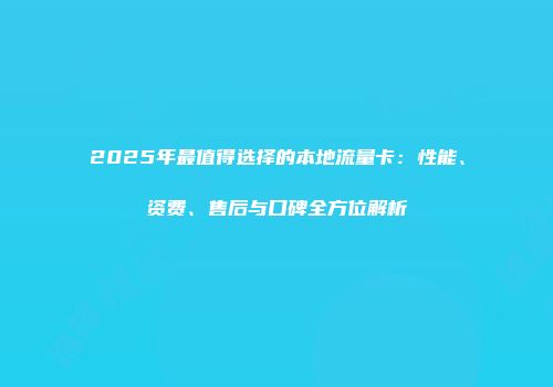 2025年最值得选择的本地流量卡：性能、资费、售后与口碑全方位解析