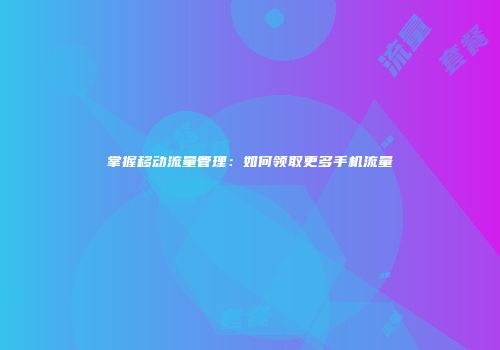 掌握移动流量管理:如何领取更多手机流量