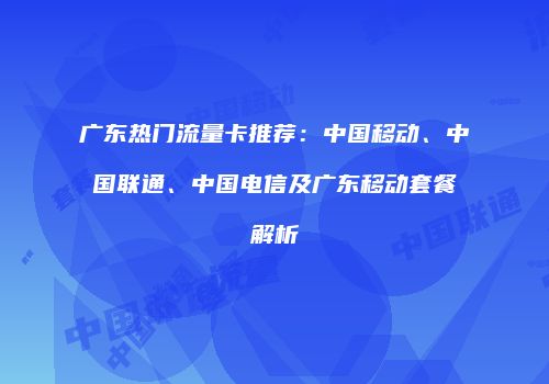 广东热门流量卡推荐:中国移动、中国联通、中国电信及广东移动套餐解析
