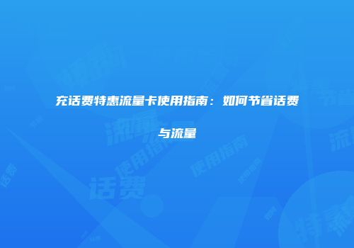 充话费特惠流量卡使用指南:如何节省话费与流量