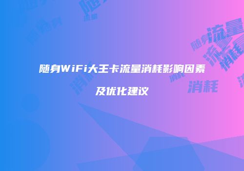 随身WiFi大王卡流量消耗影响因素及优化建议