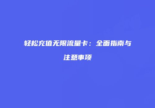 轻松充值无限流量卡：全面指南与注意事项