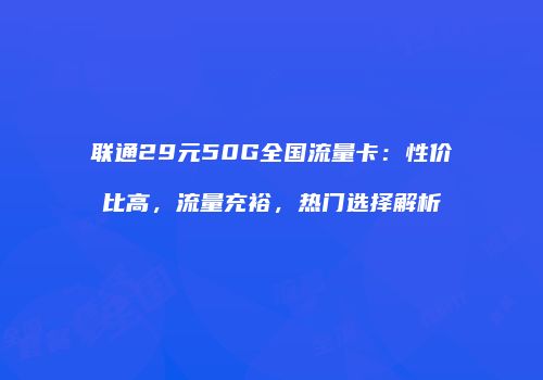 联通29元50G全国流量卡：性价比高，流量充裕，热门选择解析