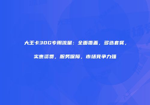 大王卡30G专用流量：全面覆盖，多选套餐，实惠资费，服务保障，市场竞争力强